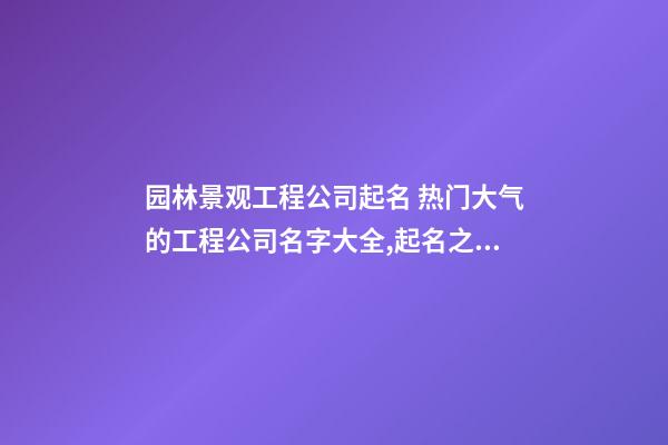 园林景观工程公司起名 热门大气的工程公司名字大全,起名之家-第1张-公司起名-玄机派